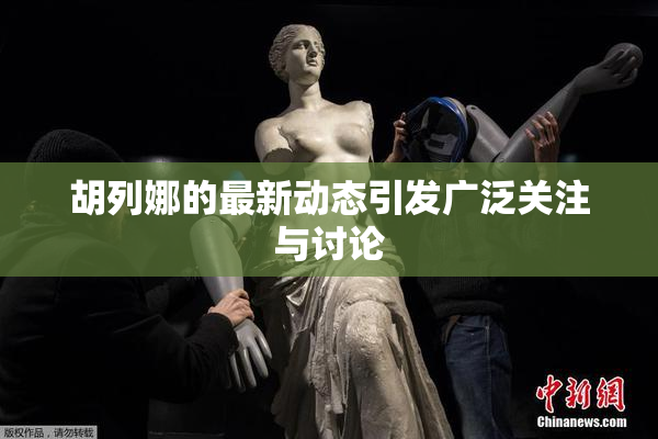 胡列娜的最新动态引发广泛关注与讨论