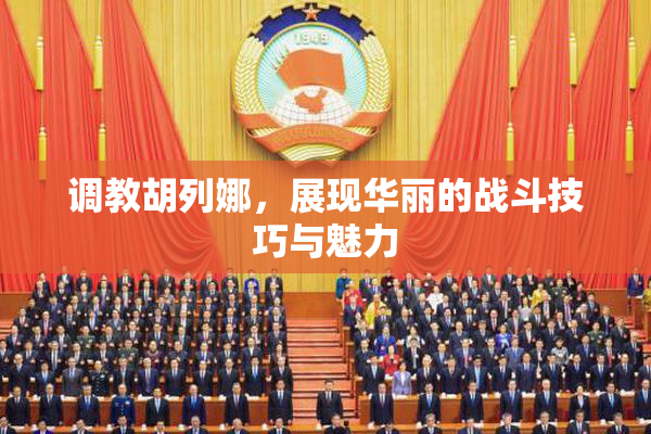 调教胡列娜，展现华丽的战斗技巧与魅力