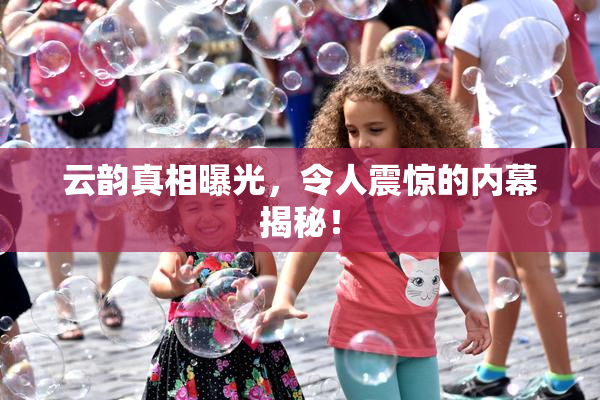 云韵真相曝光，令人震惊的内幕揭秘！