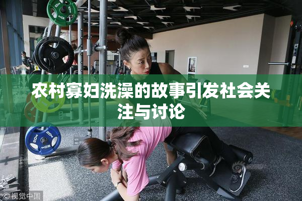 农村寡妇洗澡的故事引发社会关注与讨论