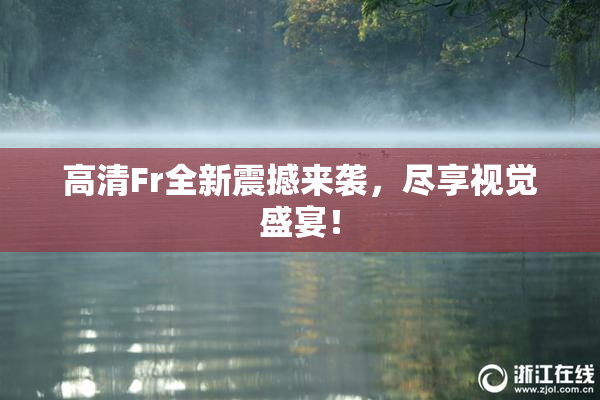 高清Fr全新震撼来袭，尽享视觉盛宴！
