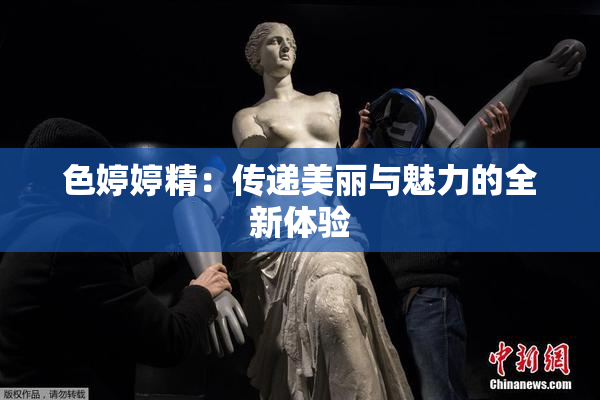 色婷婷精：传递美丽与魅力的全新体验