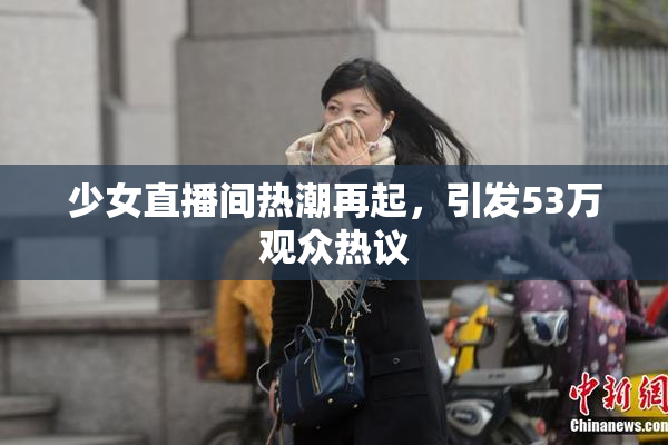 少女直播间热潮再起，引发53万观众热议