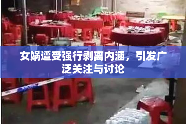 女娲遭受强行剥离内涵，引发广泛关注与讨论