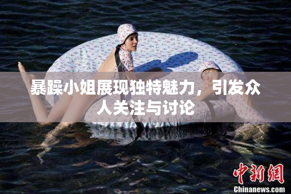 暴躁小姐展现独特魅力，引发众人关注与讨论
