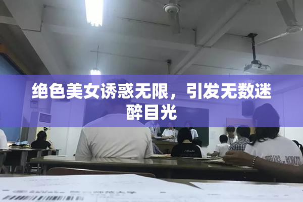 绝色美女诱惑无限，引发无数迷醉目光