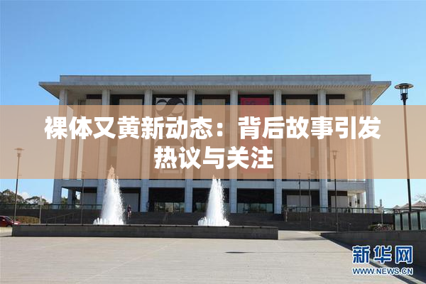 裸体又黄新动态：背后故事引发热议与关注