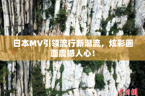 日本MV引领流行新潮流，炫彩画面震撼人心！