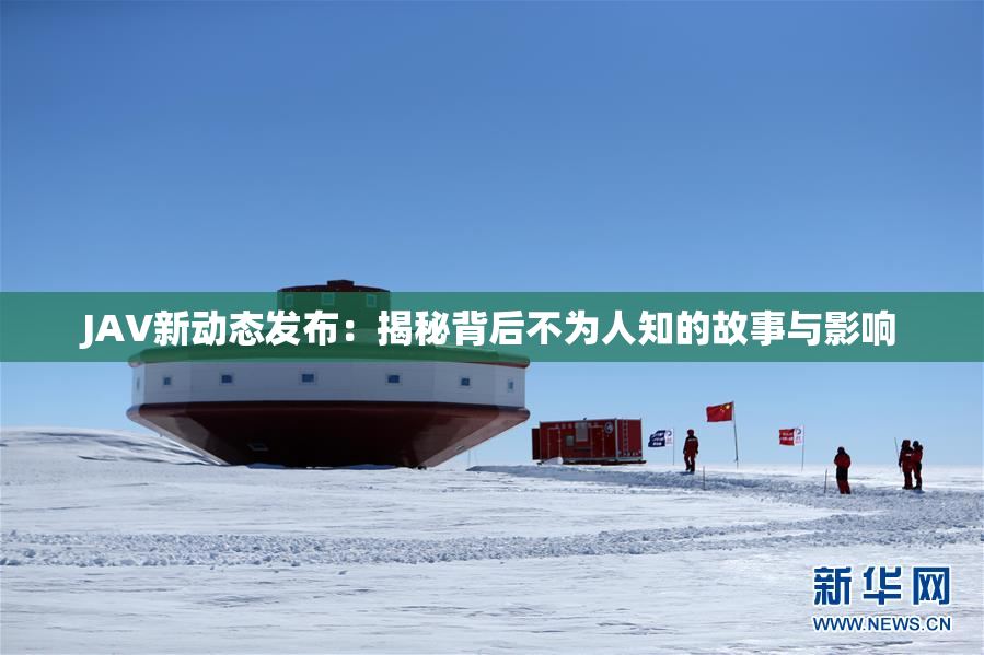 JAV新动态发布：揭秘背后不为人知的故事与影响