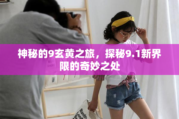 神秘的9玄黄之旅，探秘9.1新界限的奇妙之处