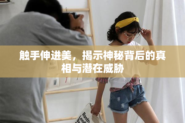触手伸进美，揭示神秘背后的真相与潜在威胁