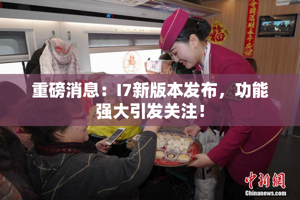 重磅消息：I7新版本发布，功能强大引发关注！