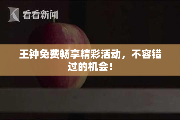 王钟免费畅享精彩活动，不容错过的机会！