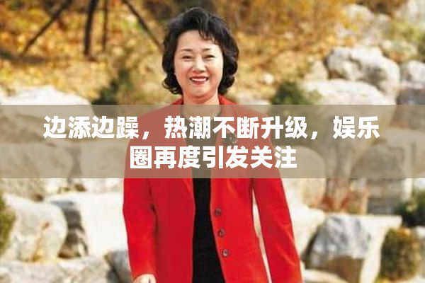 边添边躁，热潮不断升级，娱乐圈再度引发关注
