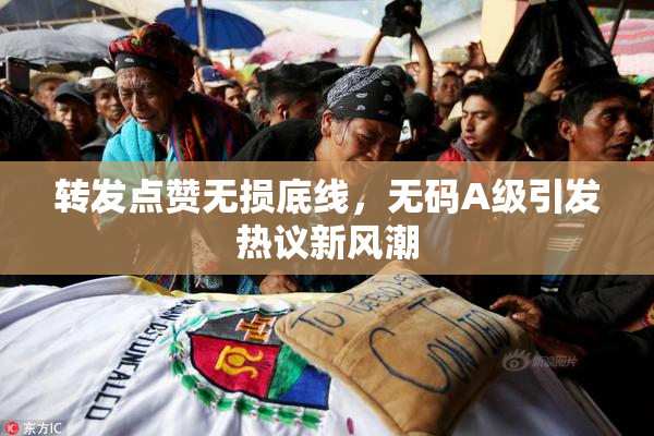 转发点赞无损底线，无码A级引发热议新风潮