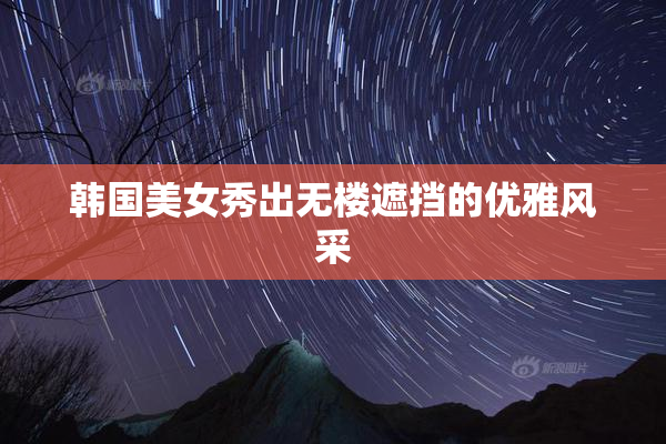 韩国美女秀出无楼遮挡的优雅风采