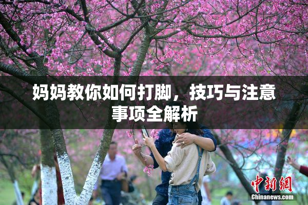 妈妈教你如何打脚，技巧与注意事项全解析