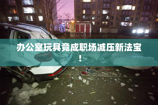 办公室玩具竟成职场减压新法宝！