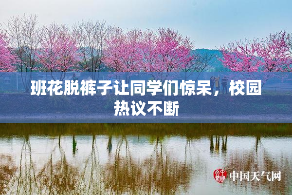 班花脱裤子让同学们惊呆，校园热议不断