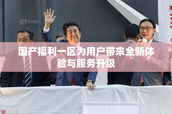 国产福利一区为用户带来全新体验与服务升级