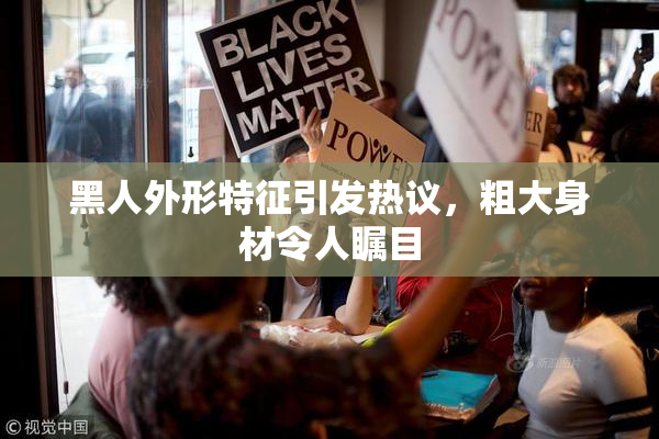 黑人外形特征引发热议，粗大身材令人瞩目