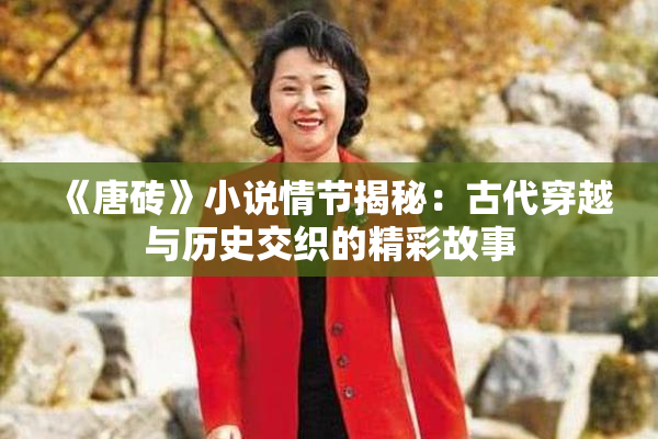 《唐砖》小说情节揭秘：古代穿越与历史交织的精彩故事