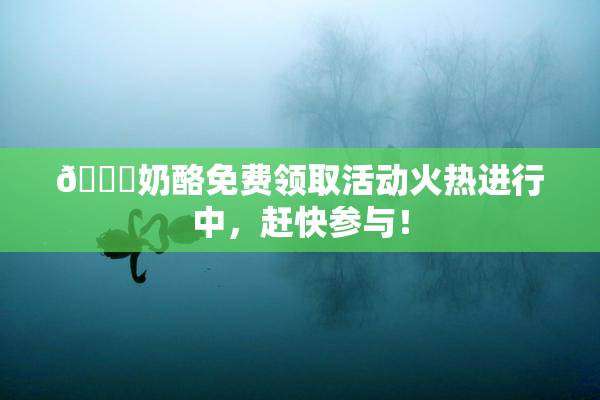 🔞奶酪免费领取活动火热进行中，赶快参与！