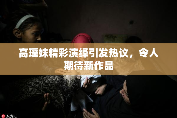 高瑶妹精彩演绎引发热议，令人期待新作品