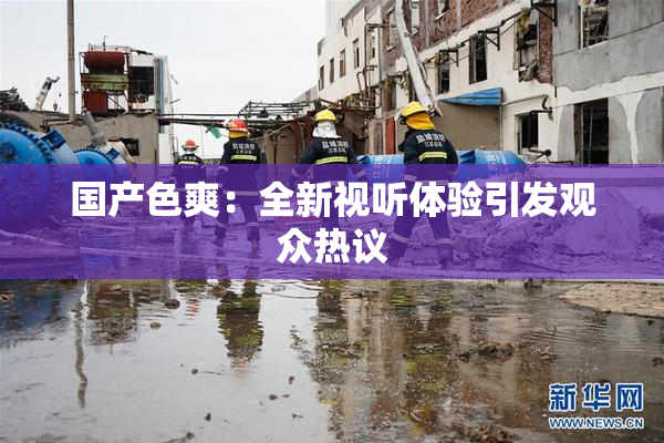 国产色爽：全新视听体验引发观众热议
