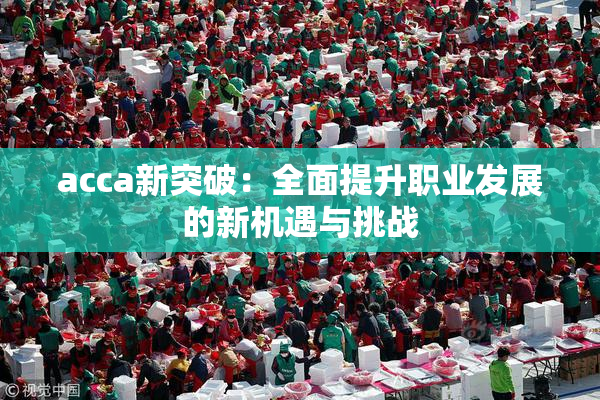 acca新突破：全面提升职业发展的新机遇与挑战