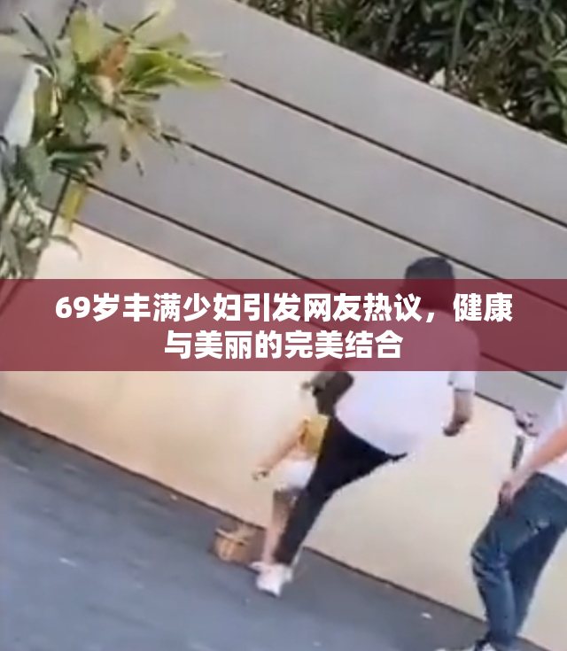 69岁丰满少妇引发网友热议，健康与美丽的完美结合