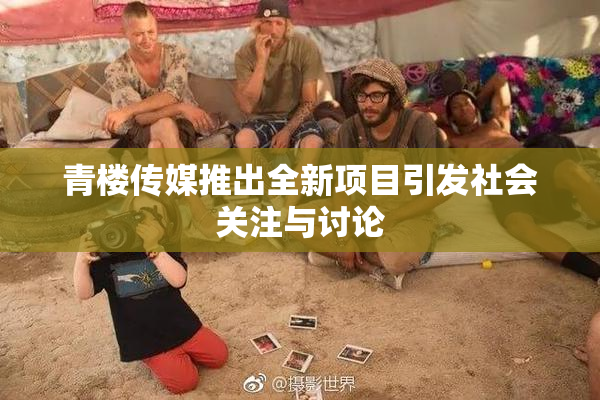 青楼传媒推出全新项目引发社会关注与讨论