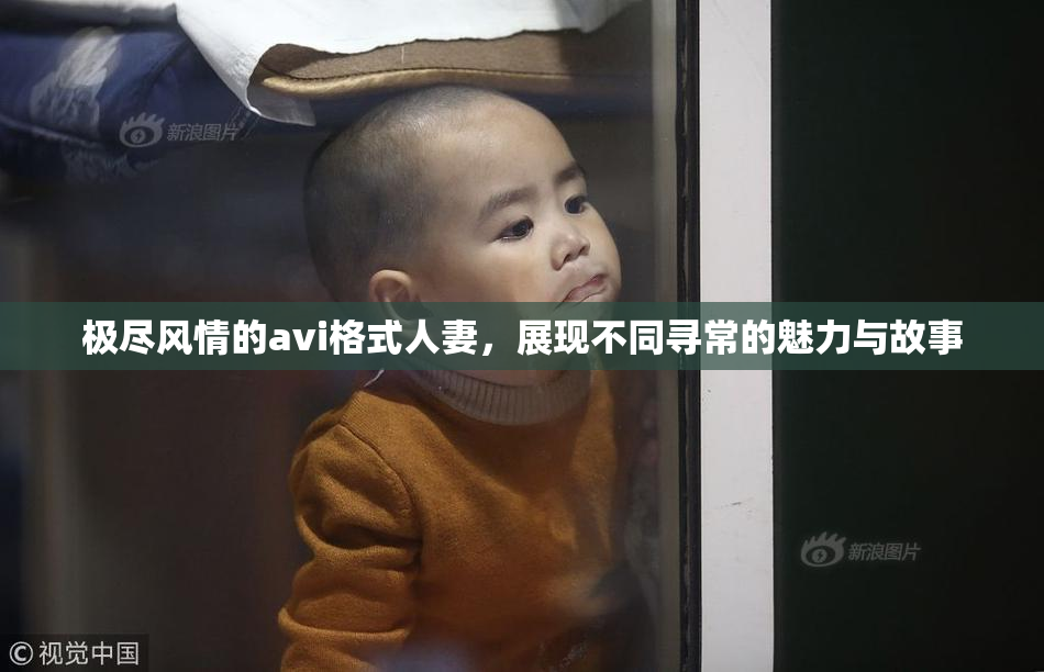 极尽风情的avi格式人妻，展现不同寻常的魅力与故事