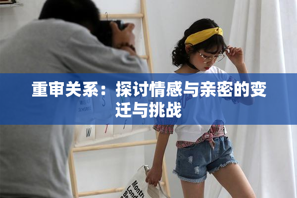 重审关系：探讨情感与亲密的变迁与挑战