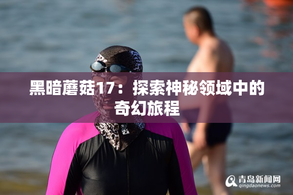 黑暗蘑菇17：探索神秘领域中的奇幻旅程