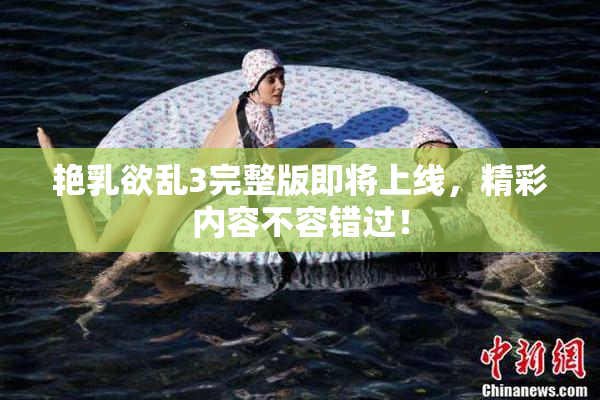 艳乳欲乱3完整版即将上线，精彩内容不容错过！