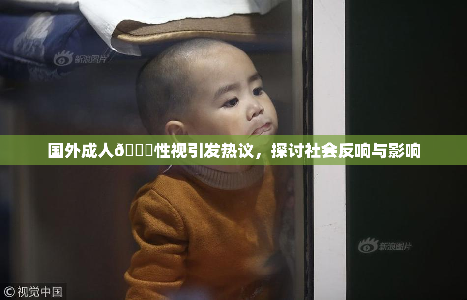 国外成人🔞性视引发热议，探讨社会反响与影响