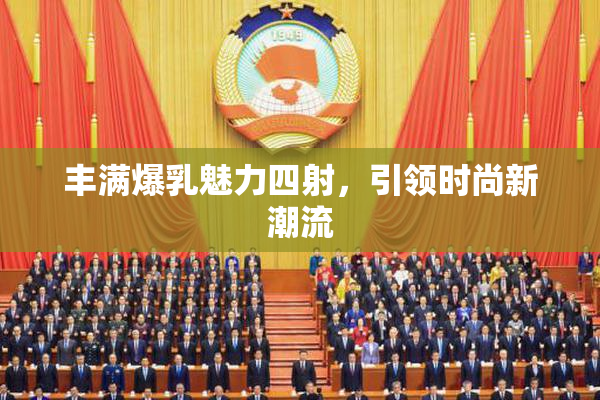 丰满爆乳魅力四射，引领时尚新潮流