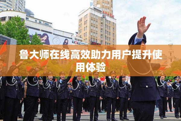 鲁大师在线高效助力用户提升使用体验