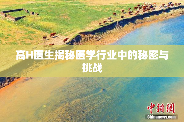 高H医生揭秘医学行业中的秘密与挑战