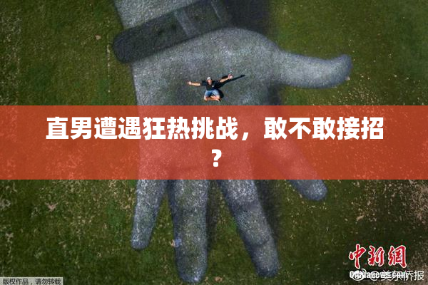 直男遭遇狂热挑战，敢不敢接招？