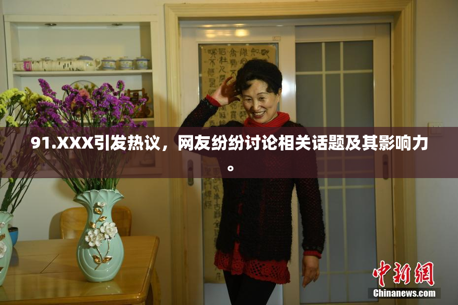91.XXX引发热议，网友纷纷讨论相关话题及其影响力。