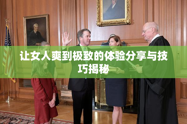 让女人爽到极致的体验分享与技巧揭秘
