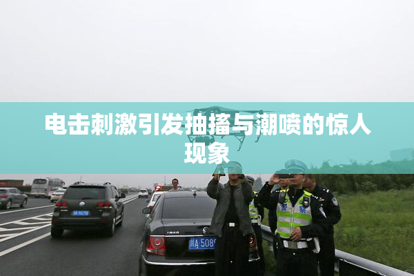 电击刺激引发抽搐与潮喷的惊人现象