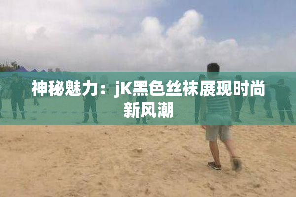神秘魅力：jK黑色丝袜展现时尚新风潮