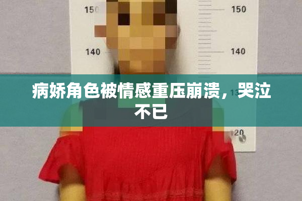 病娇角色被情感重压崩溃，哭泣不已