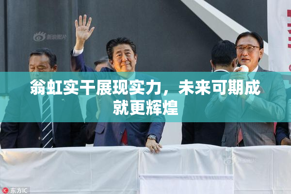 翁虹实干展现实力，未来可期成就更辉煌