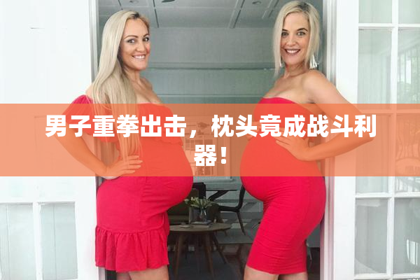 男子重拳出击，枕头竟成战斗利器！