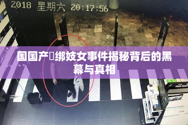 国国产梱绑妓女事件揭秘背后的黑幕与真相
