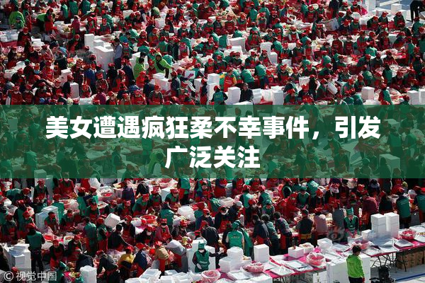 美女遭遇疯狂柔不幸事件，引发广泛关注